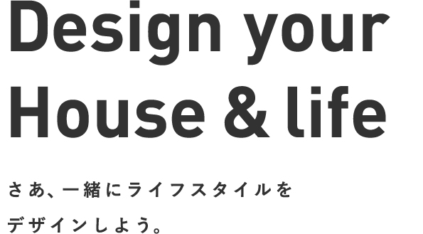 Design your House & life さあ、一緒にライフスタイルをデザインしよう。